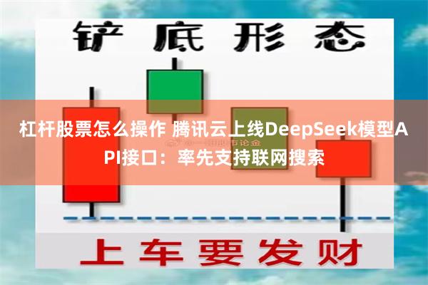 杠杆股票怎么操作 腾讯云上线DeepSeek模型API接口：率先支持联网搜索