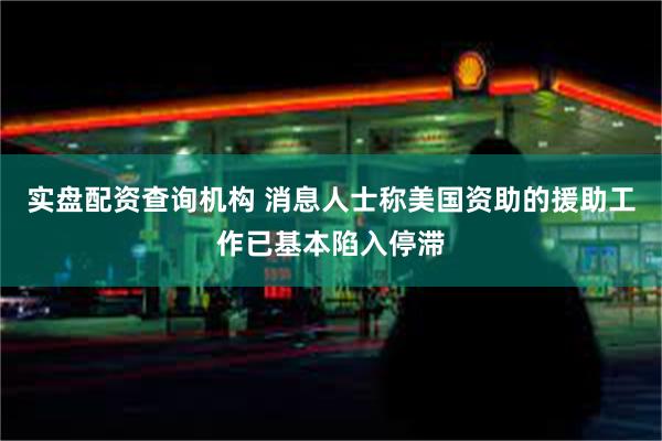 实盘配资查询机构 消息人士称美国资助的援助工作已基本陷入停滞