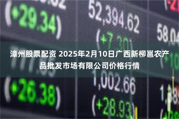 漳州股票配资 2025年2月10日广西新柳邕农产品批发市场有限公司价格行情