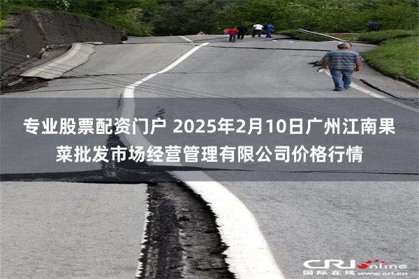 专业股票配资门户 2025年2月10日广州江南果菜批发市场经营管理有限公司价格行情