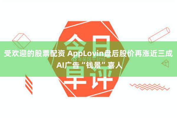 受欢迎的股票配资 AppLovin盘后股价再涨近三成 AI广告“钱景”喜人