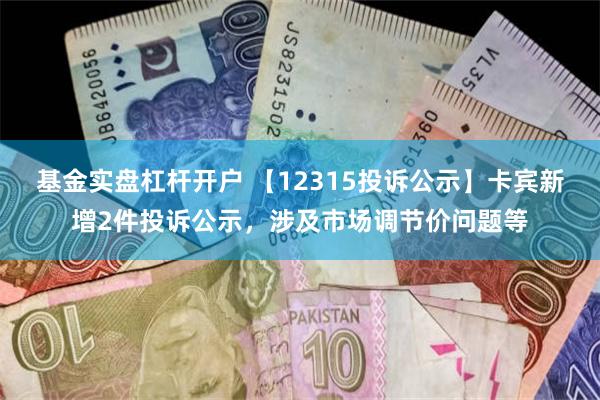 基金实盘杠杆开户 【12315投诉公示】卡宾新增2件投诉公示，涉及市场调节价问题等