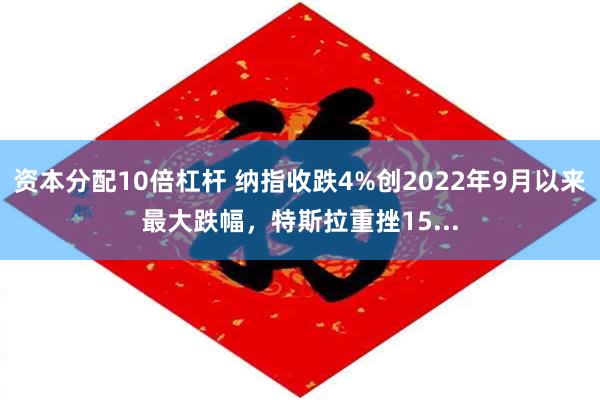 资本分配10倍杠杆 纳指收跌4%创2022年9月以来最大跌幅，特斯拉重挫15...