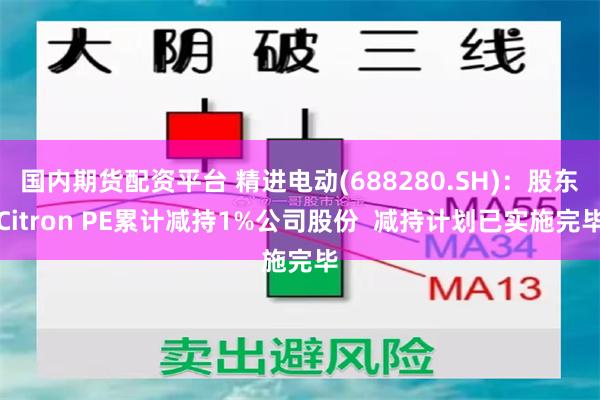 国内期货配资平台 精进电动(688280.SH)：股东Citron PE累计减持1%公司股份  减持计划已实施完毕